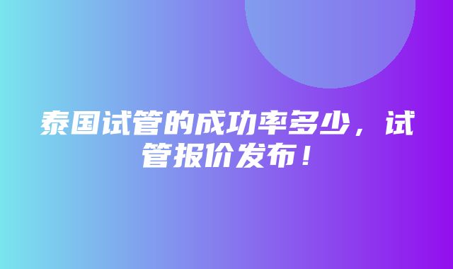 泰国试管的成功率多少，试管报价发布！