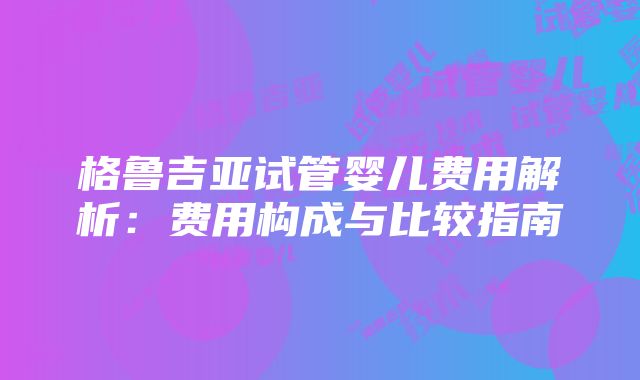 格鲁吉亚试管婴儿费用解析：费用构成与比较指南