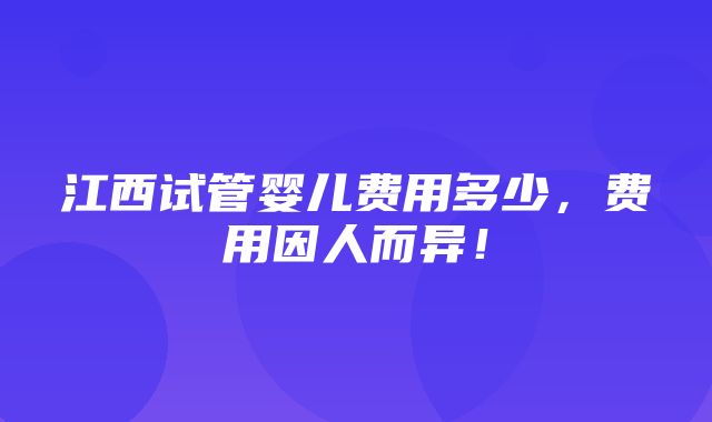 江西试管婴儿费用多少，费用因人而异！