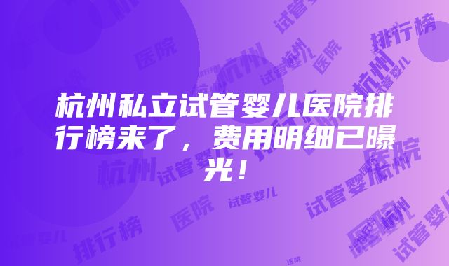 杭州私立试管婴儿医院排行榜来了，费用明细已曝光！