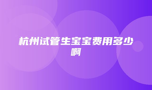 杭州试管生宝宝费用多少啊