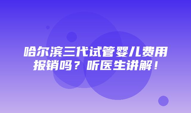 哈尔滨三代试管婴儿费用报销吗？听医生讲解！