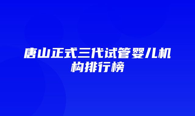 唐山正式三代试管婴儿机构排行榜