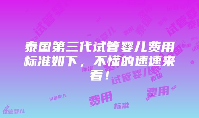 泰国第三代试管婴儿费用标准如下，不懂的速速来看！