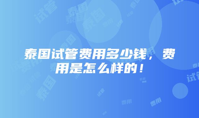 泰国试管费用多少钱，费用是怎么样的！