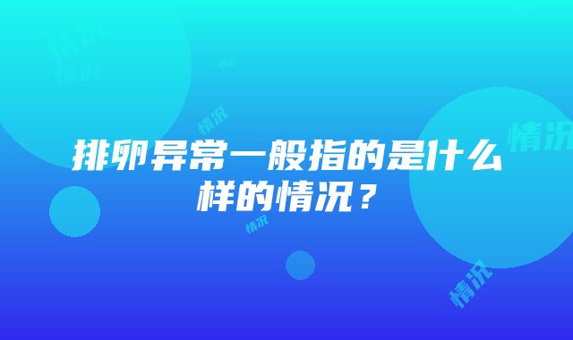 排卵异常一般指的是什么样的情况？