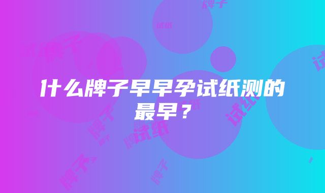 什么牌子早早孕试纸测的最早？