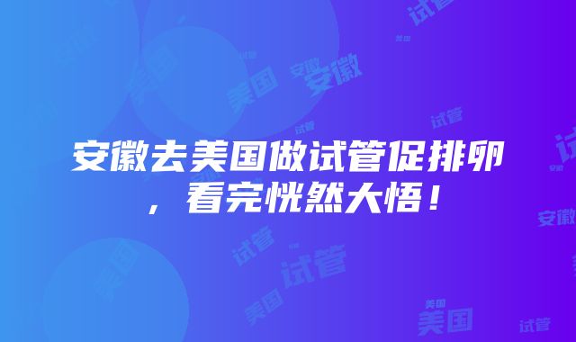 安徽去美国做试管促排卵，看完恍然大悟！