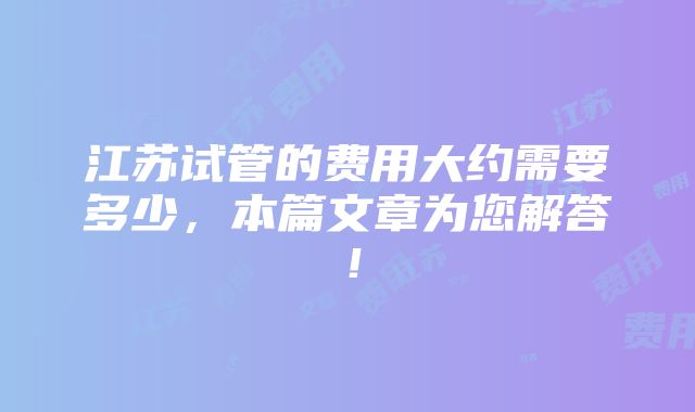 江苏试管的费用大约需要多少，本篇文章为您解答！