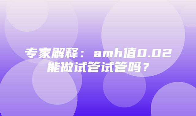 专家解释：amh值0.02能做试管试管吗？