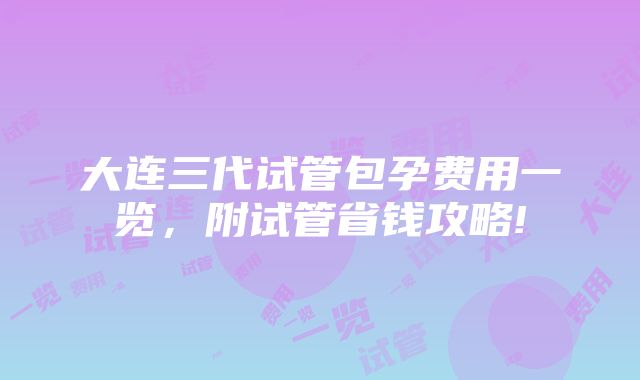 大连三代试管包孕费用一览，附试管省钱攻略!