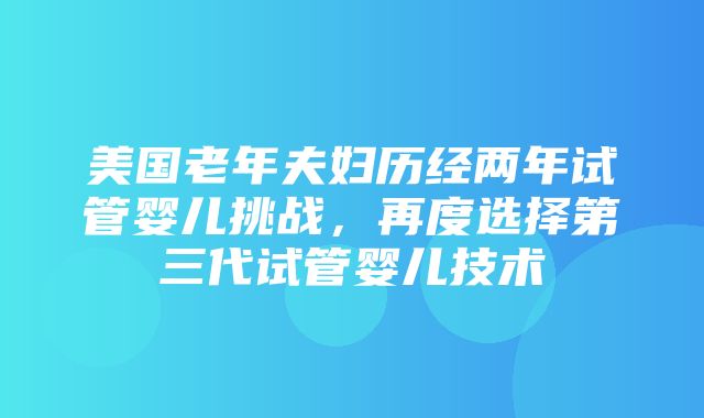 美国老年夫妇历经两年试管婴儿挑战，再度选择第三代试管婴儿技术