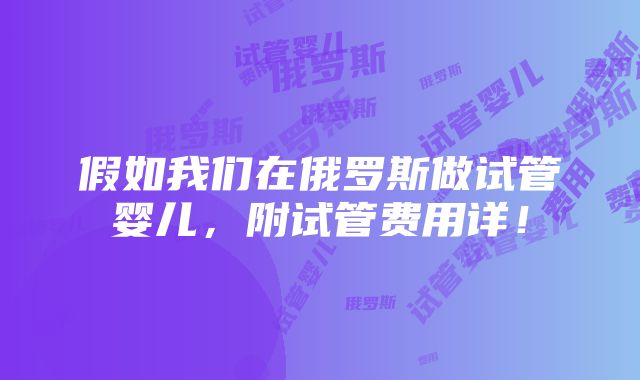 假如我们在俄罗斯做试管婴儿，附试管费用详！