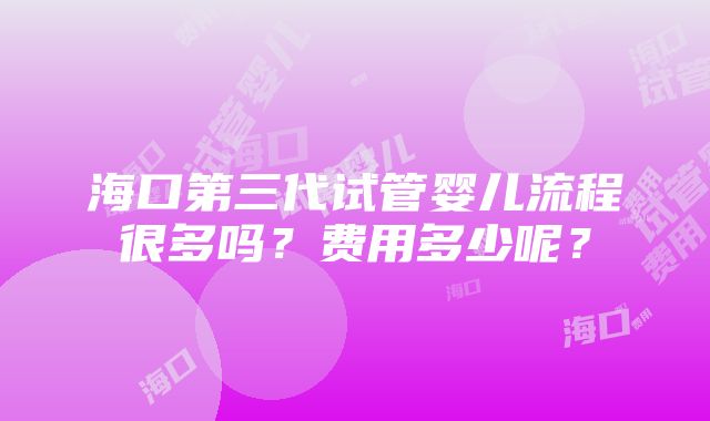 海口第三代试管婴儿流程很多吗？费用多少呢？