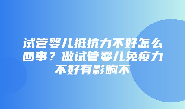 试管婴儿抵抗力不好怎么回事？做试管婴儿免疫力不好有影响不