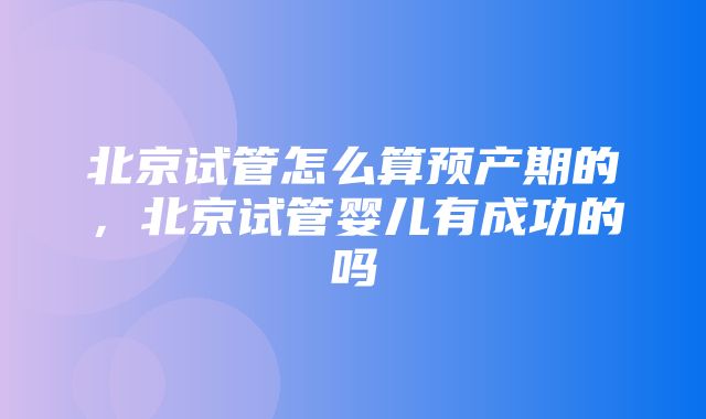 北京试管怎么算预产期的，北京试管婴儿有成功的吗