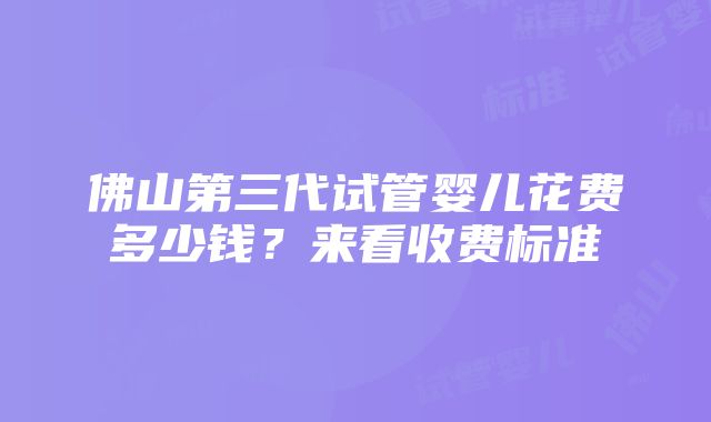 佛山第三代试管婴儿花费多少钱？来看收费标准