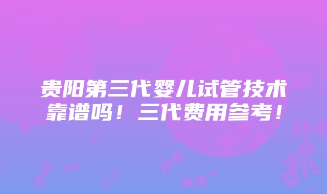 贵阳第三代婴儿试管技术靠谱吗！三代费用参考！