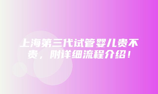 上海第三代试管婴儿贵不贵，附详细流程介绍！