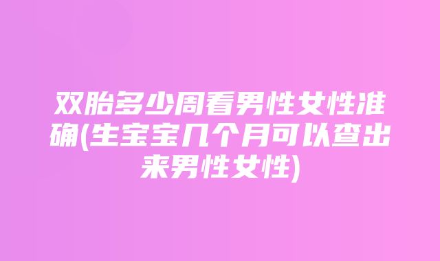 双胎多少周看男性女性准确(生宝宝几个月可以查出来男性女性)