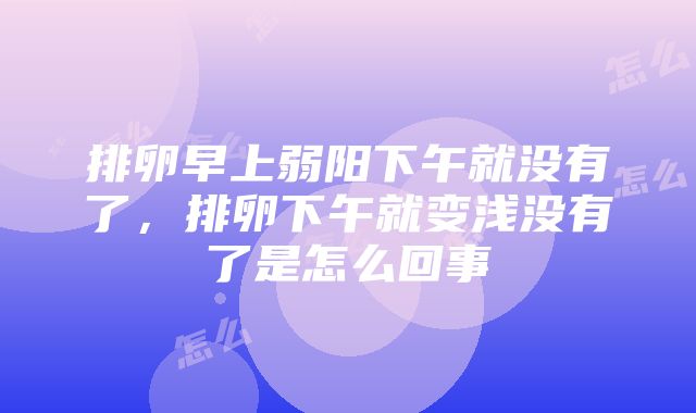 排卵早上弱阳下午就没有了，排卵下午就变浅没有了是怎么回事