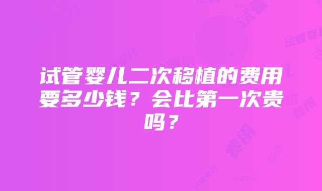 试管婴儿二次移植的费用要多少钱？会比第一次贵吗？