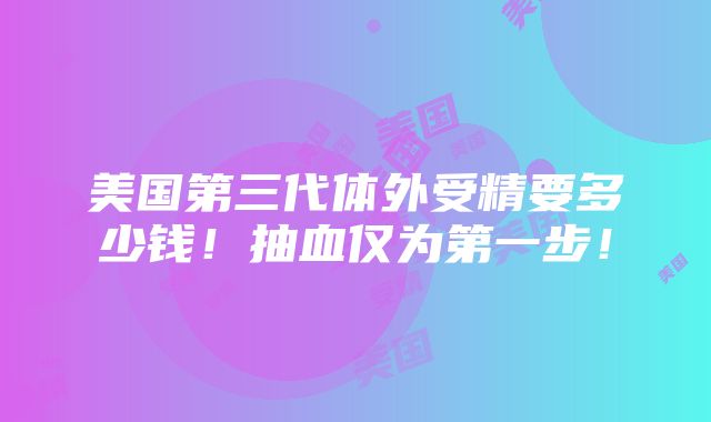 美国第三代体外受精要多少钱！抽血仅为第一步！