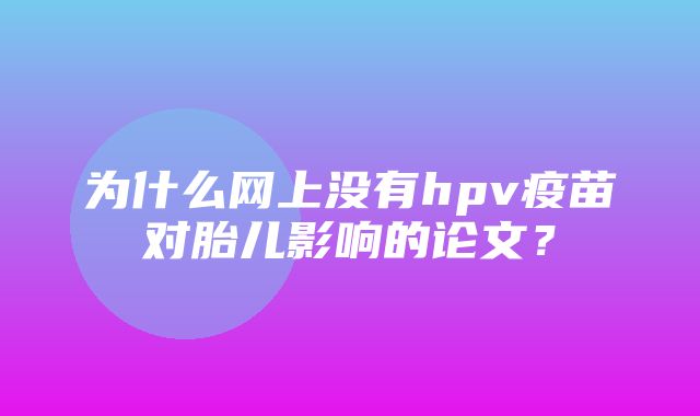 为什么网上没有hpv疫苗对胎儿影响的论文？