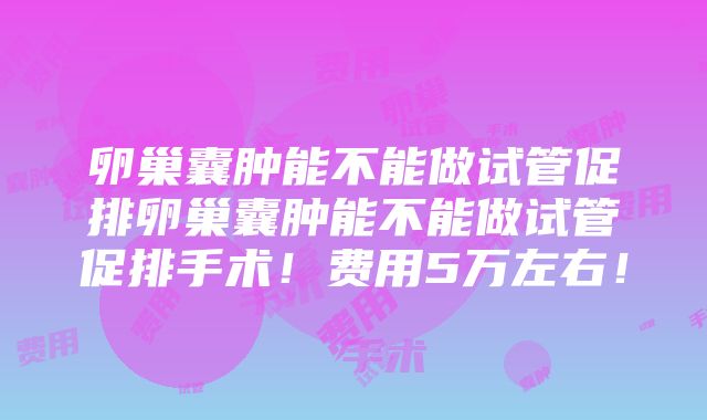 卵巢囊肿能不能做试管促排卵巢囊肿能不能做试管促排手术！费用5万左右！