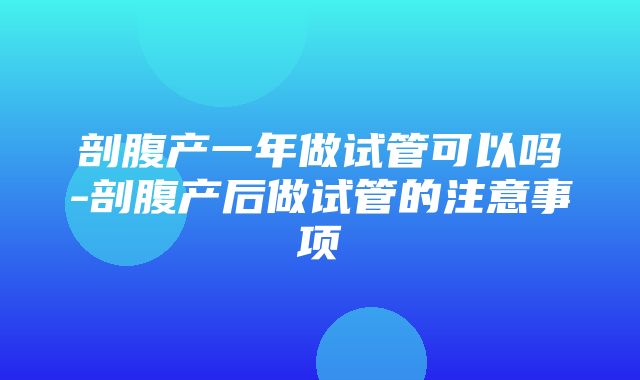 剖腹产一年做试管可以吗-剖腹产后做试管的注意事项