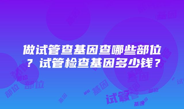 做试管查基因查哪些部位？试管检查基因多少钱？