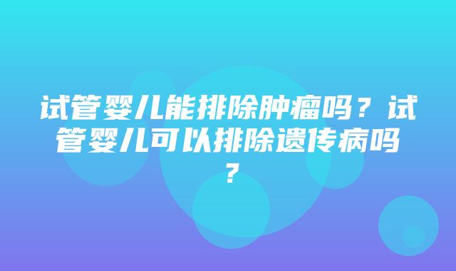 试管婴儿能排除肿瘤吗？试管婴儿可以排除遗传病吗？