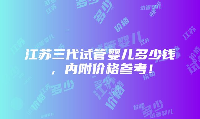 江苏三代试管婴儿多少钱，内附价格参考！