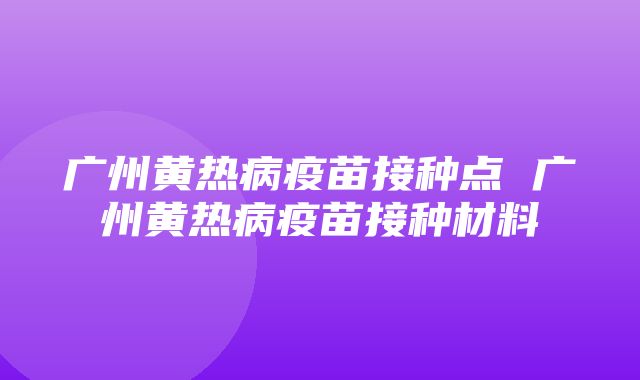 广州黄热病疫苗接种点 广州黄热病疫苗接种材料