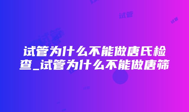 试管为什么不能做唐氏检查_试管为什么不能做唐筛