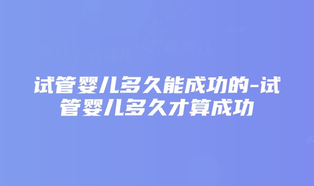 试管婴儿多久能成功的-试管婴儿多久才算成功