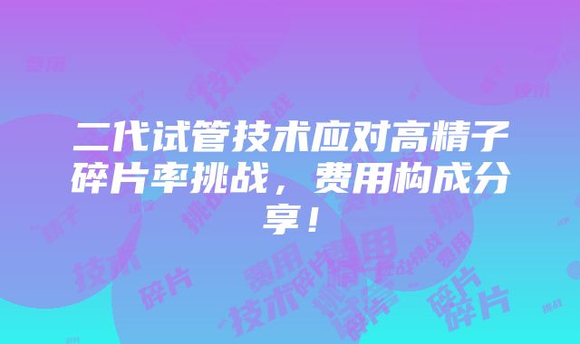 二代试管技术应对高精子碎片率挑战，费用构成分享！