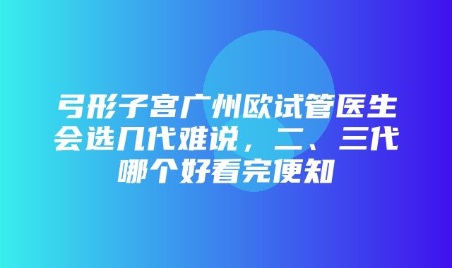 弓形子宫广州欧试管医生会选几代难说，二、三代哪个好看完便知