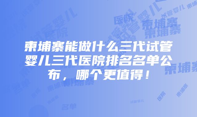 柬埔寨能做什么三代试管婴儿三代医院排名名单公布，哪个更值得！