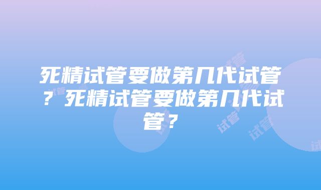 死精试管要做第几代试管？死精试管要做第几代试管？