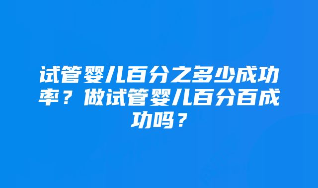 试管婴儿百分之多少成功率？做试管婴儿百分百成功吗？