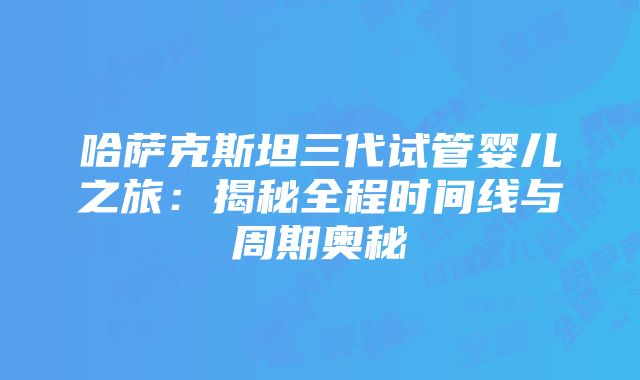 哈萨克斯坦三代试管婴儿之旅：揭秘全程时间线与周期奥秘