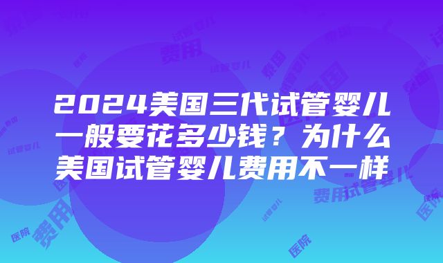 2024美国三代试管婴儿一般要花多少钱？为什么美国试管婴儿费用不一样