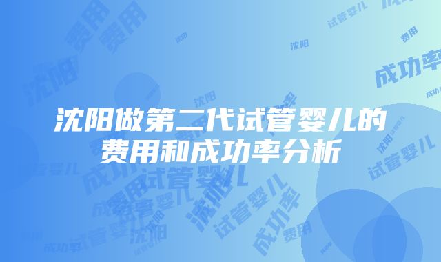 沈阳做第二代试管婴儿的费用和成功率分析