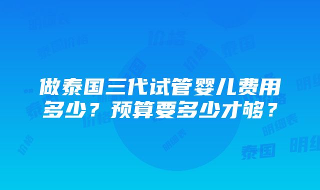 做泰国三代试管婴儿费用多少？预算要多少才够？