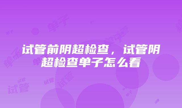 试管前阴超检查，试管阴超检查单子怎么看