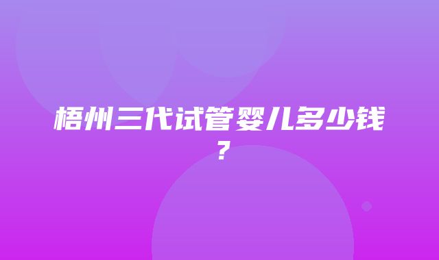 梧州三代试管婴儿多少钱？