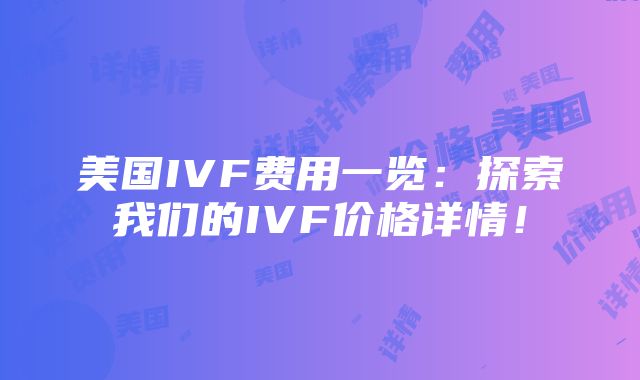 美国IVF费用一览：探索我们的IVF价格详情！