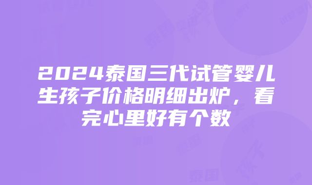 2024泰国三代试管婴儿生孩子价格明细出炉，看完心里好有个数