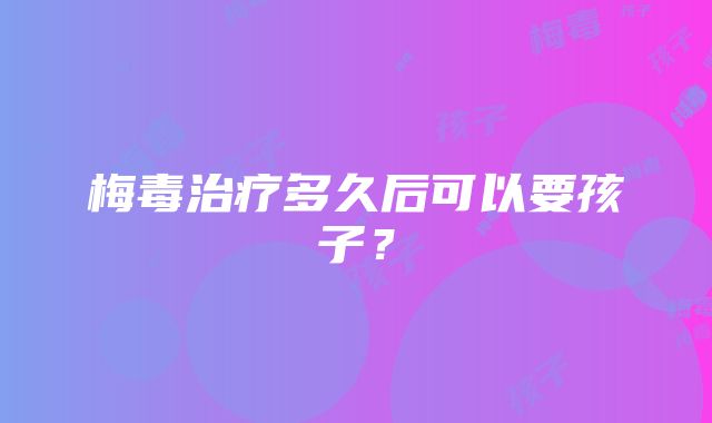 梅毒治疗多久后可以要孩子？